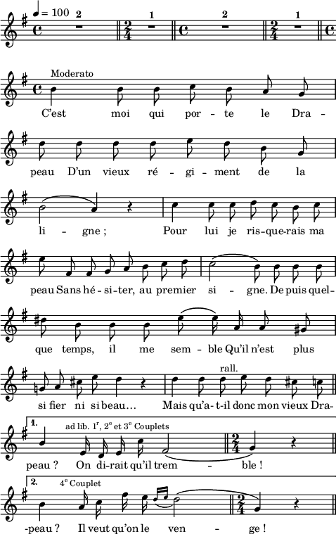 
\language "italiano"
melody = \relative do'' {
  \set Staff.midiInstrument = #"trumpet"
  \set Staff.instrumentName =  \markup \fontsize #-2 #" "
  \tempo 4=100
  \clef treble
  \key sol \major
  \time 4/4
  \autoBeamOff
  \repeat volta 2 {  
    R1^\markup \bold "2" \bar "||" \time 2/4 R1*2/4^\markup \bold "1" \bar "||" \time 4/4 R1^\markup \bold "2" \bar "||" \time 2/4 R1*2/4^\markup \bold "1" \bar "||" \time 4/4 \break
    si4^\markup "Moderato" si8 si do si la sol | \break
    re' re re re mi re si sol | \break
    si2\( la4\) r | do4 do8 do re do si do | \break
    mi fad, fad sol la si do re | do2\( si8\) si si si | \break
    red si si si mi\( mi16\) la, la8 sold | \break
    sol!8 la dod mi re4 r | re4 re8 re^\markup "rall." mi re dod do \bar "||" \break
  }
  \alternative {
      { \once \stemUp si4^\markup \halign #-1.5 \fontsize #-1 \concat { "ad lib. " "1" \super "r" ", 2" \super "e" " et 3" \super "e" " Couplets" } mi,16 re mi do' fad,2\( \bar "||" \time 2/4 sol4\) r \bar "||" \break }
      { si4^\markup \halign #-2 \fontsize #-1 \concat { "4" \super "e" " Couplet" } la16 do fad mi \acciaccatura { re16[ mi] }re2\( \bar "||" \time 2/4 sol,4\) r \bar "||" }
  }
}
textA = \lyricmode {
  C’est moi qui por -- te le Dra -- peau 
  D’un vieux ré -- gi -- ment de la li -- gne_; 
  Pour lui je ris -- que -- rais ma peau 
  Sans hé -- si -- ter, au pre -- mier si -- gne. 
  De -- puis quel -- que temps, il me sem -- ble
  Qu’il n’est plus si fier ni si beau… 
  Mais qu’a- t-il donc mon vieux Dra --  peau_? 
  On di -- rait qu’il trem -- ble_!
  -peau_? Il veut qu’on le ven -- ge_!
}
\score {
  <<
    \new Voice = "mel"
    { \melody }
    \new Lyrics \lyricsto mel \textA
  >>
  \layout {
    \context { \Staff \RemoveEmptyStaves }
    indent = 0.0\cm
    \override Score.BarNumber #'stencil = ##f
    line-width = #120
    \set fontSize = #-1
  }
  \midi { }
}
\header { tagline = ##f}
