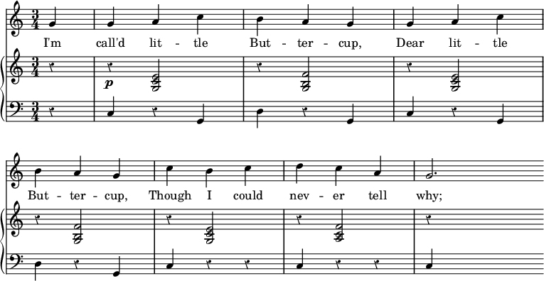 << \override Score.Rest #'style = #'classical
\override Score.BarNumber #'stencil = ##f
\new Staff { \time 3/4 \partial 4 \relative g' {
  g4 | g a c | b a g | g a c | \break
  b a g | c b c | d c a | g2. \bar "" } }
\addlyrics { I'm call'd lit -- tle But -- ter -- cup, Dear lit -- tle But -- ter -- cup, Though I could nev -- er tell why; }
\new GrandStaff <<
\new Staff { \relative e' {
  r4 | r\p <e c g>2 | r4 <f b, g>2 | r4 <e c g>2 |
  r4 <f b, g>2 | r4 <e c g>2 | r4 <f c a>2 | r4 s2 } }
\new Staff { \clef bass
  r4 | c r g, | d r g, | c r g, |
  d r g, | c r r | c r r | c s2 } >> >>