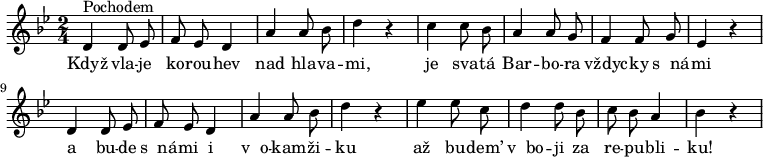 
\relative c' {\autoBeamOff \language "deutsch" \key b \major \time 2/4
d4^"Pochodem" d8 es8 | f8 es8 d4 | a'4 a8 b8 | d4 r4
c4 c8 b8 | a4 a8 g8 |f4 f8 g8 | es4 r4 |
d4 d8 es8 | f8 es8 d4 |a'4 a8 b8| d4 r4 |
es4 es8 c8 | d4 d8 b8 |c8 b8 a4 | b4 r4 }
\addlyrics{Když vla -- je ko -- rou -- hev nad hla -- va -- mi,
je sva -- tá Bar -- bo -- ra vždyc -- ky s__ná -- mi
a bu -- de s__ná -- mi i v__o -- kam -- ži -- ku
až bu -- dem’ v__bo -- ji za re -- pu -- bli -- ku! }
