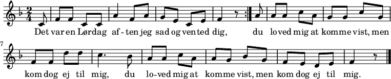 {
{ \numericTimeSignature \time 2/4 \key f \major \partial 8 
  \repeat volta 2 {
    c'8 | f' f' c' c' | a'4 f'8 a' | g' e' c' e' | f'4 r8 } 
  \partial 8 a'8 | a' a' c'' a' | g' g' c'' g' | f' f' d'' d'' | c''4. bes'8 | 
  a' a' c'' a' | a' g' bes' g' | f' e' d' e' | f'4 r8 
  \bar "|."
}
\addlyrics {Det | var en Lør -- dag | af -- ten jeg | sad og ven -- ted | dig,
  du |  lo -- ved mig at | kom -- me vist, men | kom dog ej til | mig, du | 
  lo -- ved mig at | kom -- me vist, men | kom dog ej til | mig. }
}