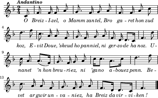 
\header {
  tagline = ##f
}
\score {
  <<
    \new Voice = "kan" {
      \autoBeamOff
      \relative c' {
        \clef treble
        \key f \major
        \time 2/4
        \partial 8*1
        \set melismaBusyProperties = #'()
        \override Rest #'style = #'classical
        \tempo \markup { \italic { Andantino } }
c8 | f8. f16 f8 a | g8. f16 g8 a | f8. f16 a8 c | \break
d4. f8 | c8. a16 a8 f | g8. f16 g8 a | f8. d16 d8. [c16] | f4. d'8 | \break
c16 a8. a8. ([f16]) | g8. f16 g8 a | c16 [c8.] a8. [c16] | d4. f8 | \break
c8. a16 a8 f | g8. f16 g8 a | f8. [d16] d8. [c16] | f4. \bar "|."
      }
    }
    \new Lyrics \lyricsto "kan"
    {
     \override LyricText #'font-shape = #'italic
O Breiz -- I -- zel, o Mamm zan -- tel,
Bro ga -- ret hon zud koz,
E -- vit Dou -- e, ’skeud ho pan -- niel,
ni ger -- zo de ha noz.
U -- na -- net ’n_hon _ breu -- ri -- ez,
ni ’ga -- no a -- bouez penn.
Be -- vet ar gwir un -- va -- ni -- ez,
ha Breiz da vir -- vi -- ken_!
    }
  >>
  \layout { 
    indent = #00
       line-width = #130
    %  ragged-last = ##t
  }
  \midi {
    \context {
      \Score
      tempoWholesPerMinute = #(ly:make-moment 60 4)
    }
  }
}
