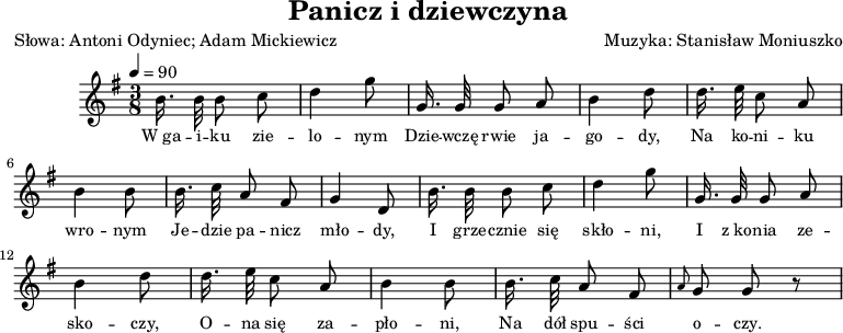 
\version "2.20.0"

\header{
title = "Panicz i dziewczyna"
poet = "Słowa: Antoni Odyniec; Adam Mickiewicz"
composer = "Muzyka: Stanisław Moniuszko"
arranger = ""
tagline = ""
}

\score{

\new Staff \with { midiInstrument = "accordion" } {
\new Voice = "mel" {

\relative c'' {
\clef treble
\key g \major
\time 3/8
\tempo 4=90

\autoBeamOff

   b16. b32 b8 c |
   d4 g8 |
   g,16. g32 g8 a |
   b4 d8 |

   d16. e32 c8 a |
   b4 b8 |
   b16. c32 a8 fis |
   g4 d8 |

   b'16. b32 b8 c |
   d4 g8 |
   g,16. g32 g8 a |
   b4 d8 |

   d16. e32 c8 a |
   b4 b8 |
   b16. c32 a8 fis |
   \grace {a} g8 g r8 |
} }
}
\addlyrics { \small {
  W_ga -- i -- ku zie -- lo -- nym
  Dzie -- wczę rwie ja -- go -- dy,
  Na ko -- ni -- ku wro -- nym
  Je -- dzie pa -- nicz mło -- dy,

  I grze -- cznie się skło -- ni,
  I z_ko -- nia ze -- sko -- czy,
  O -- na się za -- pło -- ni,
  Na dół spu -- ści o -- czy.
} }

\layout{}
\midi{}
}
