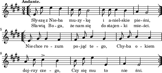 
\paper { #(set-paper-size "a4")
 oddHeaderMarkup = "" evenHeaderMarkup = "" }
\header { tagline = ##f }
\version "2.18.2"
\score {
\midi {  }
\layout { line-width = #140
indent = 0\cm}
\new Staff { \clef "violin" \key e \major \time 3/4 \tempo \markup { \small "Andante." } \autoBeamOff \relative e' { \repeat volta 2 { \bar "[|:" e8 e' e4 dis | cis8 cis b2 | cis8 cis cis4 b | a gis2 \bar ":|][|:" } \repeat volta 2 { e8 gis gis4 fis | fis8 a \stemUp b4 gis | gis8 b b4 \stemNeutral a | a8 cis cis4^> b | b8 dis e4 e, | fis e2 \bar ":|]" } } }
  \addlyrics { \small Sły -- szę z_Nie -- ba mu -- zy -- kę i a -- niel -- skie pie -- śni, Nie chce ro -- zum po -- jąć te -- go, Chy -- ba o -- kiem doj -- rzy cze -- go, Czy się mu to nie śni. }
  \addlyrics { \small Sła -- wią Bo -- ga, że nam się do sta -- jen -- ki mie -- ści. } }