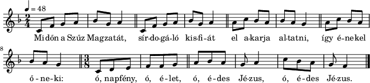 
{
   <<
   \relative c' {
      \key f \major
      \time 2/4
      \tempo 4 = 48
      \set Staff.midiInstrument = "ocarina"
      \transposition c'
        \repeat unfold 2 { c8 f g a bes g a4 \bar "||" }
        \repeat unfold 2 { a8 c bes a bes a g4 \bar "||" }
        \time 3/8 c,8 d e f f g \bar "||" a bes a g a4 c8 bes a g f4 \bar "|."
      }
   \addlyrics {
        Mi -- dőn a Szűz Mag -- za -- tát, sír -- do -- gá -- ló kis -- fi -- át
        el a -- kar -- ja al -- tat -- ni, így é -- ne -- kel ő -- ne -- ki:
        ó, nap -- fény, ó, é -- let, ó, é -- des Jé -- zus, ó, é -- des Jé -- zus.
      }
   >>
}
