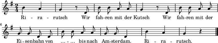 
\relative g' {
 \key g \major \time 2/4 \autoBeamOff h a g r8 d h' h a a g4 r8 d h' h a a g g d d h' h a a g g d4 h' a g r \bar "|."
}
\addlyrics
{
Ri -- ra -- rutsch
Wir fah -- ren mit der Kutsch
Wir fah -- ren mit der Ei -- sen -- bahn
von … -- … bis nach Am -- ster -- dam.
Ri -- ra -- rutsch.
}
