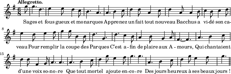 
\relative c'' {
  \time 6/8
  \key g \major
  \tempo "Allegretto."
  \autoBeamOff
  \set Score.tempoHideNote = ##t
    \tempo 4 = 120
  \set Staff.midiInstrument = #"piccolo"
\partial 8 g'8 | g4. d | e4 e8 d4 c8 | b4. a | a b4 c8
d4 d8 a4 c8 | d4 a8 a4 b8 | c4 b8 c4 d8 | e4 d8 e4 fis8
g4 g8 b,4 b8 | d4. g, | d' c4 b8 | a4 b8 g4 a8
fis4.~ fis | a b4 c8 | d4 d8 fis,4 g8 | a4. a | a b4 c8
d4 g8 e4 fis8 | g4. g | a, b4 c8 | d4 g8 e4 fis8 | g4. \bar "||"
}

\addlyrics {
Sa  -- ges et fous gueux et mo  -- nar  -- ques
Ap  -- pre  -- nez un fait tout nou  -- veau
Bac  -- chus a vi  -- dé son ca  -- veau
Pour rem  -- plir la cou  -- pe des Par  -- ques
C’est a  -- fin de plaire aux A  -- mours,
Qui chan  -- taient d’u  -- ne voix so  -- no  -- re
Que tout mor  -- tel a  -- joute en  -- co  -- re
Des jours heu  -- reux à ses beaux "jours !"
}
