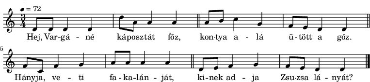 
{
   \transpose c d
   <<
   \relative c' {
      \key c \dorian
      \time 3/4
      \tempo 4 = 72
      \set Staff.midiInstrument = "dulcimer"
      \transposition c'
%       Hej, Vargáné káposztát főz,
        c8 c c4 c c'8 g g4 g \bar "||"
%       kontya alá ütött a gőz.
        g8 a bes4 f es8 d c4 c \bar "||"
%       Hányja-veti fakalánját,
        es8 bes es4 f g8 g g4 g \bar "||"
%       kinek adja Zsuzsa lányát?
        c,8 d es4 f es8 d c4 c \bar "|."
      }
   \addlyrics {
        Hej, Var -- gá -- né ká -- posz -- tát főz,
        kon -- tya a -- lá ü -- tött a gőz.
        Hány -- ja, ve -- ti fa -- ka -- lán -- ját,
        ki -- nek ad -- ja Zsu -- zsa lá -- nyát?
      }
   >>
}
