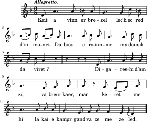 
\score {
  \version "2.18.2"
  \relative c'{
    \clef treble
    \key f \major
    \tempo \markup {\italic Allegretto.}
    \override Rest #'style = #'classical
    \autoBeamOff
    \time 6/8
    \partial 8
    d8 | a'4. a8 b a | g4. g8 c b | \break
    a([ b]) c a([ b]) g | a4. a8 bes a | g4. g8 c bes | \break
    a([ bes]) c a4 r8 \bar "||" r4 r8 r4 d,8 | a'4. a8 \stemUp bes a | \break
    g4. e8 f g | g r f e([ f]) g | \break
    a4. a8 bes a | g4. e8 f g | f4 e8 \appoggiatura e d4 \bar "|."
  }
  \addlyrics {
    Keit a vinn er bre -- zel lec’h eo red
    d’in mo -- net, Da biou e ro -- inn -- me ma dou -- sik
    da vi -- ret_? Di -- ga -- res -- hi d’am
    zi, va breur kaer, mar ke -- ret me
    hi la -- kai e kampr gand va ze -- me -- ze -- led.
  }
  \layout { line-width = #123 }
  \midi {
    \context {
      \Score
      tempoWholesPerMinute = #(ly:make-moment 110 4)
    }
  }
}
\header { tagline = ##f }
