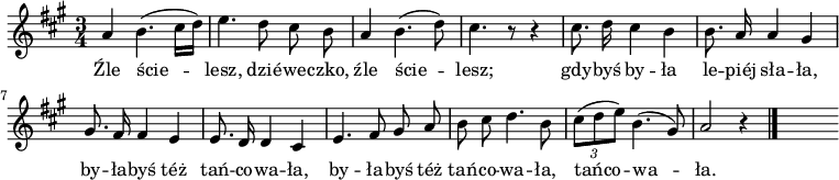  
\relative c' {
\set Staff.midiInstrument = "flute" 
\key a \major    \time 3/4  \autoBeamOff
    a'4 b4. (cis16 [d])      | % 1
    e4. d8 cis b      | % 2
    a4 b4.( d8)      | % 3
    cis4. r8 r4      | % 4
    cis8. d16 cis4 b      | % 5
    b8. a16 a4 gis      | % 6
    gis8. fis16 fis4 e      | % 7
    e8. d16 d4 cis      | % 8
    e4. fis8 gis a      | % 9
    b cis d4. b8      | % 10
    \times 2/3 {cis8 [( d e )] } b4. (gis8 )    | % 11
    a2 r4 \bar "|." 
s
}
\addlyrics {Źle ście -- lesz, dzié -- we -- czko,
źle ście -- lesz;
gdy -- byś by -- ła le -- piéj sła -- ła,
by -- ła -- byś téż tań -- co -- wa -- ła,
by -- ła -- byś téż tań -- co -- wa -- ła, tańco -- wa -- ła.
}
\midi {
\tempo 4 = 120 
}
