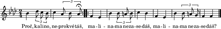 
\relative bes' {
 \key f \minor
 \time 2/4
 \autoBeamOff
 \repeat volta 2 {
  bes4 \times 2/3 {des8 c bes}
  c4 \times 2/3 {as8 bes as^\fermata}
 }
 \repeat volta 2 {
  f4 es bes' \times 2/3 {bes8 a bes} c4 bes
  f4 es bes' \times 2/3 {bes8 a g} f4 f
 }
 \bar "|."
}
\addlyrics {
 Proč, ka -- li -- no, ne -- pro -- kvé -- táš,
 ma -- li -- na -- ma ne -- za -- se -- dáš,
 ma -- li -- na -- ma ne -- za -- se -- dáš?
}
