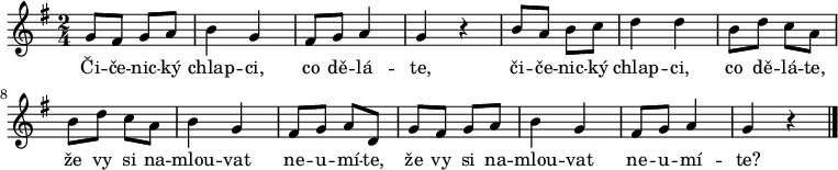 
\relative g' {
 \key g \major
 \time 2/4
 g8 fis g a b4 g fis8 g a4 g r
 b8 a b c d4 d b8 d c a
 b d c a b4 g fis8 g a d,
 g8 fis g a b4 g fis8 g a4 g r
 \bar "|."
 }
\addlyrics {
 Či -- če -- nic -- ký chlap -- ci, co dě -- lá -- te,
 či -- če -- nic -- ký chlap -- ci, co dě -- lá -- te,
 že vy si na -- mlou -- vat ne -- u -- mí -- te,
 že vy si na -- mlou -- vat ne -- u -- mí -- te?
 }
