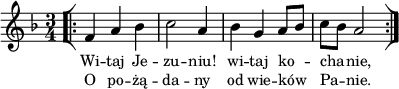 
lVarA = \lyricmode { Wi -- taj Je -- zu -- niu! wi -- taj ko -- cha -- nie, }

sVarArep = { \bar "[|:" f4 a bes | c2 a4 | bes g a8[bes] | c[bes] a2 \bar ":|]" }

lVarB = \lyricmode { O po -- żą -- da -- ny od wie -- ków Pa -- nie. }

sVarAk = {  }

\paper { #(set-paper-size "a4")
 oddHeaderMarkup = "" evenHeaderMarkup = "" }
\header { tagline = ##f }
\version "2.18.2"
\score {
\midi {  }
\layout { line-width = #100
indent = 0\cm}
\new Staff { \clef "violin" \key d \minor \time 3/4 \autoBeamOff \relative f' { \repeat volta 2 { \sVarArep } \sVarAk } }
  \addlyrics { \small \lVarA }
  \addlyrics { \small \lVarB } }