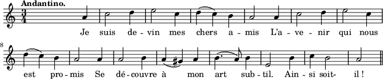 
\relative c'' {
  \time 3/4
  \key c \major
  \tempo "Andantino."
  \autoBeamOff
  \set Score.tempoHideNote = ##t
    \tempo 4 = 110
  \set Staff.midiInstrument = #"piccolo"
s2 a4 | c2 d4 | e2 c4 | d (c) b | a2 a4 | c2 d4
e2 c4 | d (c) b | a2 a4 | a2 b4 | a (gis) a | b4. (a8) b4 
e,2 b'4 c b2 a2
\bar "||"
}
\addlyrics {
Je suis de -- vin mes chers a -- mis L’a -- ve -- nir 
qui nous est pro -- mis Se dé -- couvre à mon art sub -- til.
Ain -- si soit- "il !"
}
