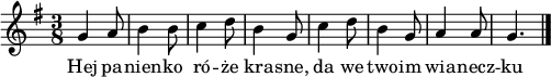 
  \relative g' {
  \set Staff.midiInstrument = #"piano"
  \clef "treble" 
  \key g \major 
  \time 3/8 
  g4 a8 | % 2
  b4 b8 | % 3
  c4 d8 | % 4
  b4 g8 | % 5
  c4 d8 | % 6
  b4 g8 | % 7
  a4 a8 | %8
  g4. \bar "|." 
  }


\addlyrics {Hej pa -- nien -- ko | ró -- że kra -- sne, da we two -- im wia -- necz -- ku}
