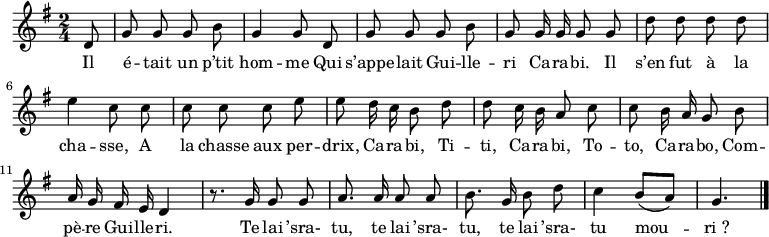 
\new Staff {
  \relative c' {
    \key g \major
    \autoBeamOff
    \numericTimeSignature
    \time 2/4
    \partial 8
    d8
    g g g b
    g4 g8 d
    g g g b
    g g16 g g8 g
    d' d d d
    e4 c8 c
    c c c e
    e d16 c b8 d
    d c16 b a8 c
    c b16 a g8 b
    a16 g fis e d4
    r8. g16 g8 g
    a8. a16 a8 a
    b8. g16 b8 d
    c4 b8[( a)]
    g4. \bar "|."
  }
}
\addlyrics {
  \lyricmode {
    Il é -- tait un p’tit hom -- me
    Qui s’appe -- lait Gui -- lle -- ri Ca -- ra -- bi.
    Il s’en fut à la cha -- sse,
    A la chasse aux per -- drix,
    Ca -- ra -- bi, Ti -- ti, Ca -- ra -- bi, To -- to,
    Ca -- ra -- bo, Com -- pè -- re Gui -- lle -- ri.
    Te lai ’sra- tu, te lai ’sra- tu, te lai ’sra- tu mou -- ri_?
  }
}
