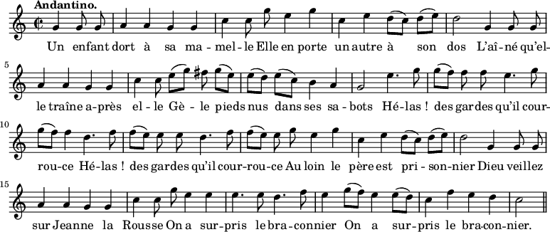 
\relative c'' {
  \time 2/2
  \key c \major
  \tempo "Andantino."
  \autoBeamOff
  \set Score.tempoHideNote = ##t
    \tempo 4 = 110
  \set Staff.midiInstrument = #"piccolo"
\partial 2 g4 g8 g | a4 a g g | c4 c8 g' e4 g
c,4 e d8[ (c)] d[ (e)] | d2 g,4 g8 g | a4 a g g
c4 c8 e[ (g)] fis g[ (e)] | e[ (d)] e[ (c)] b4 a | g2 e'4. g8
g[ (f)] f f e4. g8 | g[ (f)] f4 d4. f8 | f[ (e)] e e d4. f8
f[ (e)] e g e4 g | c, e d8[ (c)] d[ (e)] | d2 g,4 g8 g
a4 a g g | c c8 g' e4 e | e4. e8 d4. f8
e4 g8[ (f)] e4 e8[ (d)] | c4 f e d | c2 \bar "||"
}

\addlyrics {
Un en -- fant dort à sa ma -- mel -- le
Elle en porte un autre à son dos
L’aî -- né qu’el -- le traîne a -- près el -- le
Gè -- le pieds nus dans ses sa -- bots
Hé -- "las !" des gar -- des qu’il cour -- rou -- ce
Hé -- "las !" des gar -- des qu’il cour -- rou -- ce
Au loin le père est pri -- son -- nier
Dieu veil -- lez sur Jean -- ne la Rous -- se
On a sur -- pris le bra -- con -- nier
On a sur -- pris le bra -- con -- nier.
}
