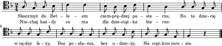 
\relative f {
\clef tenor
\key f \major
\time 2/4
\autoBeamOff

\stemUp a8 g a \stemDown bes | c4 c |
bes8 a bes c | bes4 a \bar ":|"

\stemUp a8 a g g |
a a g c |
a a g g |

a a g \stemDown c |
\stemUp a f g e |
f4 r4 \bar "|."
}
\addlyrics { \small {
Skocz -- myż do Bet -- le -- em czem -- prę -- dzej pa -- ste -- rze,
Bo to dzie -- cię w_nę -- dzy le -- ży,
Bez po -- sła -- nia, bez o -- dzie -- ży,
Na cięż -- kim mro -- zie.
} }
\addlyrics { \small {
Nie -- chaj każ -- dy co ma dla dzie -- ciąt -- ka bie -- rze:
} }
