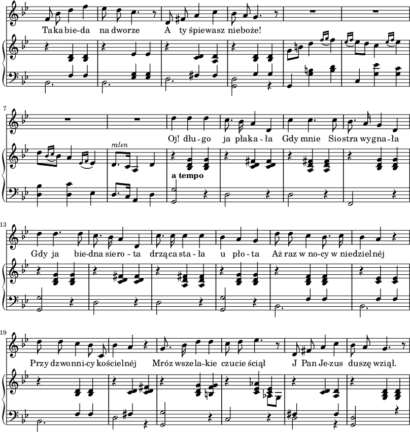 
sVarC = { << { \voiceOne s4 \crossStaff { f f | s <es g> <es g> | s fis fis | s g g } } \new Voice { \voiceTwo bes,2. | bes, | d | <g, d>2 r4 | } >> | \oneVoice g,4 <g b> <b d'> | c <g es'> <g c'> | <d bes> <d c'> es | d8.[c16] a,4 d | <g, g>2^\markup { \bold "a tempo" } r4 | d2 r4 | d2 r4 | f,2 r4 | <g, g>2 r4 | d2 r4 | d2 r4 | <g, g>2 r4 | << { \voiceOne s4 \crossStaff { f f | s f f | s f f | s fis s } } \new Voice { \voiceTwo bes,2. | bes, | bes, | d2 r4 } >> | \oneVoice <g, g>2 r4 | c2 r4 | << { \voiceOne fis4 s fis } \new Voice { \voiceTwo d2 r4 } >> | <g, d>2 r4 | }

sVarA = { f'8 bes' d''4 f'' | es''8 d'' c''4. r8 | d'8 fis' a'4 c'' | bes'8 a' g'4. r8 | R2.*4 | d''4 d'' d'' | c''8. bes'16 a'4 d' | c'' c''4. c''8 | bes'8. a'16 g'4 d' | d'' d''4. d''8 | c''8. bes'16 a'4 d' | c''8. c''16 c''4 c'' | bes' a' g' | d''8 d'' c''4 bes'8. c''16 | bes'4 a' r | d''8 d'' c''4 bes'8 c' | bes'4 a' r | g'8. bes'16 d''4 d'' | c''8 d'' es''4. r8 | d' fis' a'4 c'' | bes'8 a' g'4. r8 | }

lVarA = \lyricmode { Ta -- ka bie -- da na dwo -- rze A ty śpie -- wasz nie -- bo -- że! Oj! dłu -- go ja pła -- ka -- ła Gdy mnie Sio -- stra wy -- gna -- ła Gdy ja bie -- dna sie -- ro -- ta drzą -- ca sta -- ła u pło -- ta Aż raz w_no -- cy w_nie -- dziel -- néj Przy dzwo -- nni -- cy ko -- ściel -- néj Mróz wsze -- la -- kie czu -- cie ściął J Pan Je -- zus du -- szę wziął. }

sVarB = { r4 <bes d'> <bes d'> | r es' es' | r <c' d'> <a d'> | r <bes d'> <bes d'> | \stemDown g'8[b'] \stemNeutral d''4 \acciaccatura { f''16 g'' } f''4 | \acciaccatura { es''16 f'' } es''8[d''] c''4 \acciaccatura { es''16 f'' } es''4 | d''8[ \acciaccatura { bes'16 c'' } bes'8] a'4 \acciaccatura { es'16 f' } es'4 | d'8.^\markup { \small \italic "ralen" } [c'16] a4 d' | r <bes d' g'> <bes d' g'> | r <c' d' fis'> <c' d' fis'> | r <a d' fis'> <a d' fis'> | r <bes d' g'> <bes d' g'> | r <bes d' g'> <bes d' g'> | r <c' d' fis'> <c' d' fis'> | r <a d' fis'> <a d' fis'> | r <bes d' g'> <bes d' g'> | r <bes d' f'> <bes d' f'> | r <c' es'> <c' es'> | r <bes d'> <bes d'> | r <c' d'> <c' d' fis'> | r <bes d' g'> <b f' g'> | r <c' es' aes'> << { \voiceOne <c'es'>4 } \new Voice { \voiceTwo aes8[g] } >> | \oneVoice r4 <c' d'> <a d'> | r <g bes d'> <g bes d'> | }

\paper { #(set-paper-size "a3")
 oddHeaderMarkup = "" evenHeaderMarkup = "" }
\header { tagline = ##f }
\version "2.18.2"
\score {
\midi {  }
\layout { line-width = #200
\context { \PianoStaff \consists #Span_stem_engraver } indent = 0\cm}
<<
\new Staff { \clef "violin" \key g \minor \time 3/4 \override Staff.TimeSignature #'transparent = ##t \autoBeamOff \sVarA }
\addlyrics { \lVarA }
\new PianoStaff <<
  \new Staff = "up" { \clef "violin" \key g \minor \time 3/4 \override Staff.TimeSignature #'transparent = ##t \sVarB }
  \new Staff = "down" { \clef "bass" \key g \minor \time 3/4 \override Staff.TimeSignature #'transparent = ##t \sVarC }
  >>
>> }