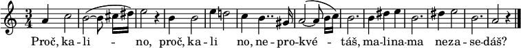 
\relative a' {
 \key a \minor
 \time 3/4
 a4 c2 b~( b8 cis16[ dis]) e2 r4 b4 b2
 e4 d!2 c4 b4.. gis16 a2~( a8 b16[ c]) b2.
 b4 dis e b2. dis4 e2 b2. a2 r4
 \bar "|."
}
\addlyrics {
 Proč, ka -- li -- no,
 proč, ka -- li _ -- no, ne -- pro -- kvé -- táš,
 ma -- li -- na -- ma ne -- za -- se -- dáš?
}
