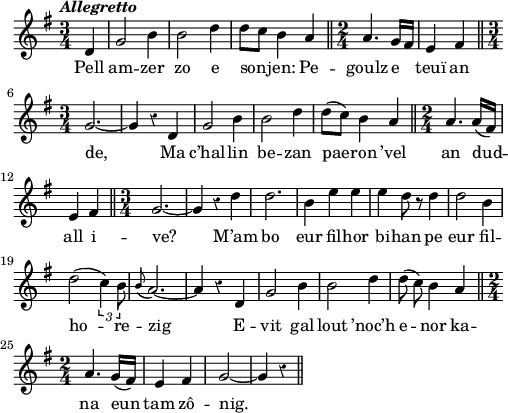 
\version "2.18.2"
\relative c'{
  \key g \major
  \tempo \markup {\italic Allegretto}
  \override Rest #'style = #'classical
  \autoBeamOff
  \time 3/4
  \partial 4*1
  d4  g2 b4 | b2 d4 | d8[ c] b4 a \bar "||" \time 2/4 a4. g16[ fis] | e4 fis \bar "||" \break
  \time 3/4 g2.~ | g4 r d | g2 b4 | b2 d4 | d8([ c]) b4 a \bar "||" \time 2/4 a4. a16([ fis]) | \break
  e4 fis \bar "||" \time 3/4 g2.~ | g4 r d' | d2. | b4 e e | e d8 r d4 | d2 b4 | \break
  d2( \times 2/3 { c4) b8 } | \appoggiatura b a2.~ | a4 r d, | g2 b4 | b2 d4 | d8( c) b4 a \bar "||" \break
  \time 2/4 a4. g16([ fis]) | e4 fis | g2~ | g4 r \bar "||"
}
\addlyrics {
  Pell am -- zer zo e son -- jen: Pe -- goulz e teuï an
  de, Ma c’hal -- lin be -- zan pae -- ron ’vel an dud --
  all i -- ve? M’am bo eur fil -- hor bi -- han pe eur fil --
  ho -- re -- zig E -- vit gal -- lout ’noc’h e -- nor ka --
  na eun tam zô -- nig.
}
\layout {
  indent = #00
  line-width = #123
  ragged-last = ##t
}
\midi {
  \context {
    \Score
    tempoWholesPerMinute = #(ly:make-moment 170 4)
  }
}
\header { tagline = ##f }
