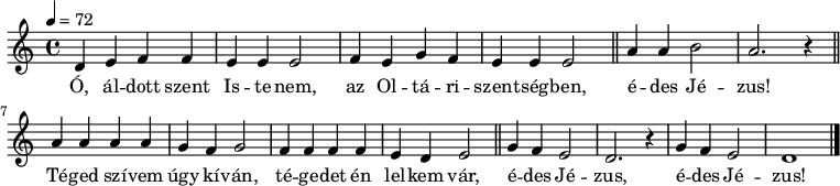 
{
   <<
   \relative c' {
      \key a \minor
      \time 4/4
      \tempo 4 = 72
      \set Staff.midiInstrument = "drawbar organ"
      \transposition c'
        d4 e f f e e e2 f4 e g f e e e2 \bar"||" a4 a b2 a2. r4 \bar"||" \break
        a4 a a a g f g2 f4 f f f e d e2 \bar"||" g4 f e2 d2. r4 g f e2 d1 \bar "|."
      }
   \addlyrics {
        Ó, ál -- dott szent Is -- te -- nem, az Ol -- tá -- ri -- szent -- ség -- ben, é -- des Jé -- zus!
        Té -- ged szí -- vem úgy kí -- ván, té -- ge -- det én lel -- kem vár, é -- des Jé -- zus, é -- des Jé -- zus!
      }
   >>
}
