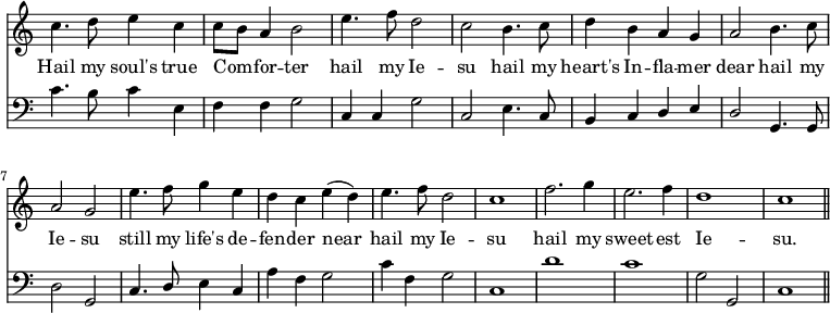 << \new Staff \relative c'' { \time 4/4 \key c \major \omit Staff.TimeSignature \override Staff.Rest.style = #'classical 
  c4. d8 e4 c | c8 b a4 b2 | e4. f8 d2 | c2 
  b4. c8 | d4 b a g | a2 b4. c8 | a2 g |
  e'4. f8 g4 e | d c e (d) | e4. f8 d2 | c1 |
  f2. g4 | e2. f4 | d1 | c1 \bar "||" }
\addlyrics { 
  Hail my soul's true Com -- _ for -- ter hail my Ie -- su 
  hail my heart's In -- fla -- mer dear hail my Ie -- su 
  still my life's de -- fen -- der near hail my Ie -- su 
  hail my sweet -- est Ie -- su. }
\new Staff \relative f' { \clef bass \key c \major \omit Staff.TimeSignature \override Staff.Rest.style = #'classical
  c4. b8 c4 e, | f f g2 | c,4 c g'2 | c,2
  e4. c8 | \stemUp b4 c d e | d2 \stemNeutral g,4. g8 | d'2 g, |
  c4. \stemUp d8 \stemNeutral e4 c | a' f g2 | c4 f, g2 | c,1 |
  d'1 | c1 | g2 g,2 | c1 \bar "||" } >>