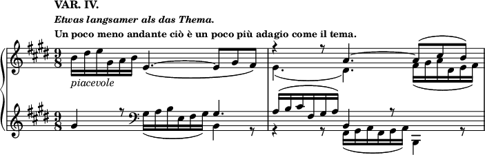 
 \relative c' {
  \new PianoStaff <<
   \new Staff { \key e \major \time 9/8
    \tempo \markup {
     \column {
      \line { VAR. IV. }
      \line \fontsize #-1 { \italic { Etwas langsamer als das Thema. } }
      \line \fontsize #-1 { Un poco meno andante ciò è un poco più adagio come il tema. }
     }
    }
    <<
     { s4._\markup \italic piacevole e~_\( e8 gis fis\) r4 r8 a4.~ a8( cis b) }
    \\
     { b16 dis e gis, a b s2. e,4.( dis) fis16( gis a dis, e fis) }
    >>
   }
   \new Staff { \key e \major \time 9/8
    <<
     { gis4 r8 \clef bass s4. gis, a16( b cis fis, gis a) b,4 r8 }
    \\
     { s4. gis'16( a b e, fis gis) b,4 r8 r4 r8 fis16( gis a fis gis a) b,4 r8 }
    >>
   }
  >>
 }
