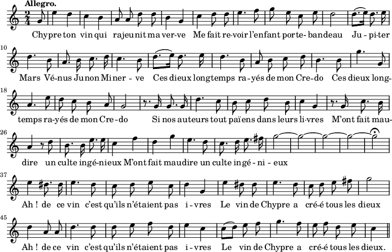 
\relative c'' {
  \time 2/4
  \key c \major
  \autoBeamOff
  \tempo "Allegro."
  \set Score.tempoHideNote = ##t
    \tempo 4 = 120
  \set Staff.midiInstrument = #"piccolo"
\partial 8 g8 | e'4 d | c b | a8 a d d | b4 g
c d8 d | e4. f8 | g e c e | d2 | d8.[ (e16)] d8. e16
d4. b8 | a8. b16 c8. d16 | c4. b8 | d8.[ (e16)] d8. e16 | d4. b8
a b c d | b4. b8 | g'4. g,8 | a4. e'8 | d c b a
g2 | r8. g16 g8. g16 | d'4. c8 | b c d b | c4 g
r8. g16 c8. b16 | a4 r8 d | b8. b16 e8. e16 | c4 f
d g | e4. d8 | c8. d16 e8. fis16 | g2~ g~ g~ g~ g\fermata \break
e4 dis8. dis16 | e4. d8 | c d e c | d4 g, | e' dis8 dis
e4. d8 | c d e fis | g2 | d4 a8 a | d4. d8 | d e f d
e4 c | c8[ (d)] e f | g4. f8 | e f d e | c4 \bar "||"
}
\addlyrics {
Chy -- pre ton vin qui ra -- jeu -- nit ma ver -- ve
Me fait re -- voir l’en -- fant por -- te- ban -- deau
Ju -- pi -- ter Mars Vé -- nus Ju -- non Mi -- ner -- ve
Ces dieux long -- temps ra -- yés de mon Cre -- do
Ces dieux long -- temps ra -- yés de mon Cre -- do
Si nos au -- teurs tout paï -- ens dans leurs li -- vres
M’ont fait mau -- dire un culte in -- gé -- ni -- eux
M’ont fait mau -- dire un culte in -- gé -- ni -- eux
"Ah !" de ce vin c’est qu’ils n’é -- taient pas i -- vres
Le vin de Chypre a cré -- é tous les dieux
"Ah !" de ce vin c’est qu’ils n’é -- taient pas i -- vres
Le vin de Chypre a cré -- é tous les dieux.
}
