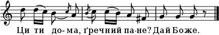 
  \relative c'' {
    \autoBeamOff
    \time 2/4
    d8 d16 [( c16)] b8_( \slashedGrace c8) a8
    \acciaccatura b8 c8 c16[( b16)] a8 fis8
    g8 g8 g8 r8 \bar "|."
  }
  \addlyrics {
    Ци ти до- ма,
    ґреч -- ний па -- не? 
    Дай Бо -- же.
  }
  \layout {
   \context {
     \Staff
     \remove Time_signature_engraver
    }
 } 
