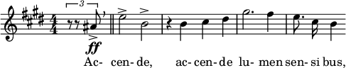  \relative c'' { \clef treble \key e \major \numericTimeSignature \time 4/4 \partial 4*1 \times 2/3 { r8 r8 ais\ff-> } \breathe \bar "||" e'2-> b-> | r4 b cis dis | gis2. fis4 | \autoBeamOff e8. cis16 b4 } \addlyrics { Ac- cen- de, ac- cen- de lu- men sen- si bus, } 