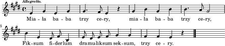  
\relative c' {
\time 4/4
\set Staff.midiInstrument = #"flute"
\key e \major
\autoBeamOff
\tempo \markup { \italic \fontsize #-2 Allegretto. } 
e4 gis e gis |gis4. fis8 e4 r4 | gis b gis b | b4. a8 gis2 | \partial 2 b4 e,
\bar ""
\partial 2 dis8 fis b,4 | e8 dis e fis gis4 gis | fis fis e r4
\bar "|."
s
}
\addlyrics {
Mia -- ła ba -- ba trzy ce -- ry, mia -- ła ba -- ba trzy ce -- ry,
Fik -- sum fi -- der -- lum dra -- mu -- lik -- sum sek -- sum, trzy ce -- ry.
}
\midi {
\tempo 4 = 140 
}
