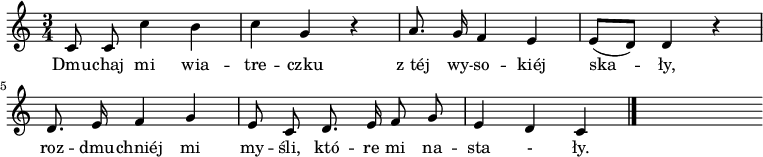  
\relative c' {
\set Staff.midiInstrument = "flute" 
\autoBeamOff
\key c \major  
    \time 3/4 
    c8 c c'4 b      | % 1
    c g r      | % 2
    a8. g16 f4 e      | % 3
    e8 [( d)] d4 r      | % 4
    d8. e16 f4 g      | % 5
    e8 c d8. e16 f8 g     | % 6
    e4 d c \bar "|." 
s
}
\addlyrics {
Dmu -- chaj mi wia -- tre -- czku
z_téj wy -- so -- kiéj ska -- ły,
roz -- dmu -- chniéj mi my -- śli,
któ -- re mi na -- sta  -  ły.
}
\midi {
\tempo 4 = 120 
}
