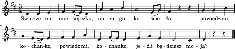  
\relative a {
\set Staff.midiInstrument = "flute" 
\key d \major
\time 3/4
\autoBeamOff
d4 d e | fis fis8 [(e)] d4 | a' a \stemUp b \stemNeutral | a2 e8 [(g)] |fis4 r4 r | g4 g b
\break
g e8 [(dis)] e4 | fis4 fis a | d, fis8 [(e)] d4  | e g e | d2 cis4 | d4 r4 r

\bar "|."
}
\addlyrics {
Świéć -- że mi, mie -- sią -- czku, na ro -- gu ko -- ścio -- ła;
po -- wiedz mi, ko -- chan -- ko, po -- wiedz mi, ko -- chan -- ko, 
je -- źli bę -- dziesz mo -- ją?
}
\midi {
\tempo 4 = 140 
}
