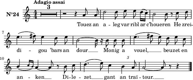 
\version "2.16.2"
\header {
  tagline = ##f
}
\score {
  <<
    \new Voice = "kan" {
      \set Staff.instrumentName = \markup {\large \bold N°24}
      \autoBeamOff
      \relative c'' {
        \clef treble
        \key a \minor
        \numericTimeSignature 
        \time 4/4
        %\partial 8*1
        % \set melismaBusyProperties = #'()
        % \override Rest #'style = #'classical
        \tempo \markup {Adagio assai}
        \compressEmptyMeasures
        \override MultiMeasureRest.expand-limit = #2
        R1*3 | r2 r4 a8 a | d2 d8 e e d16 [(c]) | b2 b8 r c d | \break
        e4. (fis8)  e4 d8 e | b2 ~ b16 r b8 b b | e4. (fis8 e) d e c | \break
        \stemUp b4 ( \grace { c16 [b]) } a4 ~ a8 r \stemNeutral b c | d4. (e8) c4 \override TupletBracket.bracket-visibility = ##f \tuplet 3/2 { b a8 } | a2 ~ a8 r r4 \bar "|."
      }
    }
    \new Lyrics \lyricsto "kan" 
    {
      %\override LyricText #'font-shape = #'italic
      Touez an a -- leg var ribl ar c’houe -- ren
      He zrei -- di -- gou ’bars an dour __
      Mo -- nig a vouel, __ beu -- zet en an -- ken __
      Di -- le -- zet __ gant an traï -- tour. __

    }
  >>
  \layout { 
    % indent = #00
    line-width = #150
    %  ragged-last = ##t
  }
  \midi {
    \context {
      \Score
      tempoWholesPerMinute = #(ly:make-moment 90 4)
    }
  }
}
