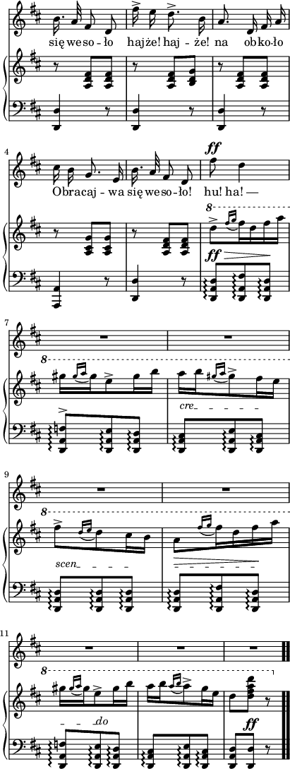 
sVarB = { r8 <a d fis>[<a d fis>] | r <a d fis>[<b d g>] | r <a d fis>[<a d fis>] | r <a cis g'>[<a cis g'>] | r <a d fis>[<a d fis>] | \ottava #1 \set Staff.ottavation = #"8" d''^>[ \acciaccatura { fis16[g] } fis16 d fis a] | gis[ \acciaccatura { gis16[a] } gis e8^> gis16 b] | a[b \acciaccatura { gis16[a] } gis8^> fis16 e] | fis8^>[ \acciaccatura { d16[e] } d8 cis16 b] | a8[ \acciaccatura { fis'16[g] } fis16 d fis a] | gis[ \acciaccatura { gis16[a] } gis e8^> gis16 b] | a[b \acciaccatura { a16[b] } a8^> g16 e] | d8[<d fis a d>] r \ottava #0 \bar ".." }

sVarA = { b'16. a32 fis8 d | fis'16^> e d8.^> b16 | a8. d,16 fis a | cis b g8. e16 | b'16. a32 fis8 d | fis'8^\ff d4 | R4.*7 \bar ".." }

lVarA = \lyricmode { się we -- so -- ło haj -- "że!" haj -- "że!" na ob -- ko -- ło O -- bra -- caj -- wa się we -- so  -- "ło!" "hu!" "ha! —" }

sVarCV = { <d d'>4 r8 | <d d'>4 r8 | <d d'>4 r8 | <a a'>4 r8 | <d d'>4 r8 | <d a' d>8\arpeggio^\ff^\>[<d a' fis'>\arpeggio <d a' d>\arpeggio\!] | <d a' f'>\arpeggio^>[<d a' e'>\arpeggio <d a' d>\arpeggio] | \override TextSpanner.staff-padding = #3.0 \override TextSpanner.outside-staff-priority = 0 \once \override TextSpanner.bound-details.left.text = #"cre" <d a' cis>\arpeggio\startTextSpan[<d a' e'>\arpeggio <d a' cis>\stopTextSpan\arpeggio] | \once \override TextSpanner.bound-details.left.text = #"scen" <d a' d>\startTextSpan\arpeggio[<d a' d>\arpeggio <d a' d>\stopTextSpan\arpeggio] | <d a' d>\startTextSpan\arpeggio^\>[<d a' fis'>\arpeggio <d a' d>\stopTextSpan\arpeggio\!] | \once \override TextSpanner.bound-details.right.text = #"do" <d a' f'>\startTextSpan\arpeggio[<d a' e'>\arpeggio\stopTextSpan <d a' d>\arpeggio] | <d a' cis>\arpeggio[<d a' e'>\arpeggio <d a' cis>\arpeggio] | <d a' d>[<d d'>^\ff] r \bar ".." }

\paper { #(set-paper-size "a4")
 oddHeaderMarkup = "" evenHeaderMarkup = "" }
\header { tagline = ##f }
\version "2.18.2"
\score {
\midi {  }
\layout { line-width = #100
indent = 0\cm}
<<
  \new Staff \with { \remove "Time_signature_engraver" } { \clef "violin" \key d \major \time 3/8 \autoBeamOff \relative e' { \override TupletBracket.bracket-visibility = ##f \sVarA } }
  \addlyrics { \lVarA }
  \new PianoStaff <<
    \new Staff = "up" \with { \remove "Time_signature_engraver" } { \clef "violin" \key d \major \time 3/8 \relative a { \override TupletBracket #'direction = #UP \sVarB } }
    \new Staff = "down" \with { \remove "Time_signature_engraver" } { \clef "bass" \key d \major \time 3/8 \relative a,, { \sVarCV } }
  >>
>> }