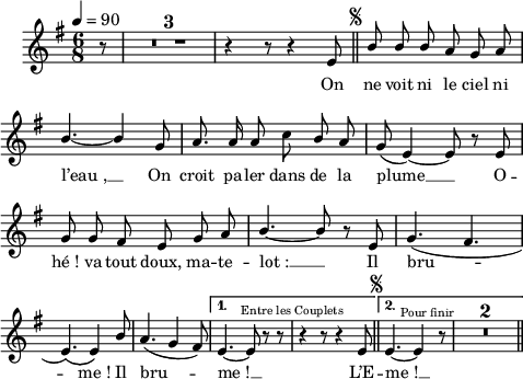 
\language "italiano"
melody = \relative do' {
  \set Staff.midiInstrument = #"accordion"
  \set Staff.instrumentName =  \markup \fontsize #-2 #" "
  \tempo 4=90
  \clef treble
  \key sol \major
  \time 6/8
  \autoBeamOff
  \partial 8 r8 | \compressMMRests { R1*6/8*3 } | r4 r8 r4 mi8 \mark \markup \halign #-5 \fontsize #-4 { \musicglyph #"scripts.segno" } \bar "||" 
  \repeat volta 2 {
    \stemUp si'8 si si la sol la | \break
    si4.~ si4 sol8 | la8. la16 la8 \once \stemDown do si la | sol( mi4~) mi8 r mi |
    sol sol fad mi sol la | si4.~ si8 r mi, | sol4.( fad | \break
    mi)\( mi4\) si'8 | la4.( sol4 fad8) | 
  }
  \alternative {
    { mi4.~ mi8^\markup \fontsize #-2 \halign #-0.9 "Entre les Couplets" r r | r4 r8 r4 mi8 \mark \markup \halign #-5 \fontsize #-4 { \musicglyph #"scripts.segno" } \bar "||" }
    { mi4.~ mi4^\markup \fontsize #-2 \halign #-0.5 "Pour finir" r8 | \compressMMRests { R1*6/8*2 } \bar "||" }
  }
}
textA = \lyricmode {
   On ne voit ni le ciel ni 
   l’eau_, __ On croit pa -- ler dans de la plume __ O --
   hé_! va tout doux, ma -- te -- lot_: __ Il bru --  
   me_! Il bru -- me_! __ L’E -- me_! __
}
\score {
  <<
    \new Voice = "mel"
    { \melody }
    \new Lyrics \lyricsto mel \textA
  >>
  \layout {
    \context { \Staff \RemoveEmptyStaves }
    \override Score.BarNumber #'stencil = ##f
    indent = 0.5\cm
    line-width = #120
    \set fontSize = #-1
  }
  \midi { }
}
\paper {
  print-page-number= ##f
}

\header { tagline = ##f}
