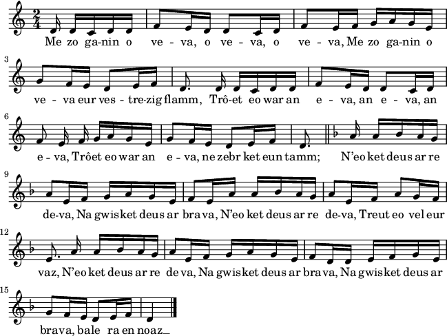 
\version "2.18.2"
\relative c'{
  \time 2/4
  \partial 16*5
  d16 d c d d f8 e16 d d8 c16 d | f8 e16 f g a g e | \break
  g8 f16 e d8 e16 f | \autoBeamOff d8. d16 \autoBeamOn d c d d | f8 e16 d d8 c16 d | \break
  \autoBeamOff f8 e16 f \autoBeamOn g a g e | g8 f16 e d8 e16 f | d8. \key f \major  \bar "||" a'16 a bes a g | \break
  a8 e16 f g a g e | f8 e16 a a bes a g | a8 e16 f a8 g16 f | \break
  \autoBeamOff e8. a16 \autoBeamOn a bes a g | a8 e16 f g a g e | f8 d16 d e f g e | \break
  g8 f16 e d8 e16 f | d4 \bar "|."
}
\addlyrics {
  Me zo ga -- nin o ve -- va, o ve -- va, o ve -- va, Me zo ga -- nin o
  ve -- va eur ves -- tre -- zig flamm, Trô -- et eo war an e -- va, an e -- va, an
  e -- va, Trô -- et eo war an e -- va, ne zebr ket eun tamm; N’eo ket deus ar re
  de -- va, Na gwis -- ket deus ar bra -- va, N’eo ket deus ar re de -- va, Treut eo vel eur
  vaz, N’eo ket deus ar re de -- va, Na gwis -- ket deus ar bra -- va, Na gwis -- ket deus ar
  bra -- va, ba -- le ra en noaz __
}
\layout {
  indent = #00
  line-width = #160
  ragged-last = ##t
}
\midi {
  \context {
    \Score
    tempoWholesPerMinute = #(ly:make-moment 85 4)
  }
}
\header { tagline = ##f }
