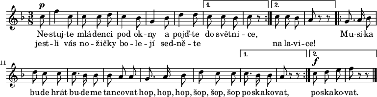 
\relative c'' {
 \autoBeamOff
 \key f \major
 \time 3/8
 \repeat volta 2 {
  \partial 8 {c8^\p} f4 c8 c c d c4 bes8 g4 bes8 d4 d8
 }
 \alternative {{c c bes \partial 4 {c r}}{c c bes a r r}}
 \repeat volta 2 {
  g8. a16 bes8 d c c c8. bes16 bes8 bes a a g8. a16 bes8 d c c
 }
 \alternative {{c8. bes16 bes8 a r r}{c^\f d e f r r}}
 \bar "|."
}
\addlyrics {
 Ne -- stuj -- te mlá -- den -- ci pod ok -- ny
 a pojď -- te do svět -- ni -- ce, _ _ _ _
 Mu -- si -- ka bu -- de hrát
 bu -- de -- me tan -- co -- vat
 hop, hop, hop, šop, šop, šop po -- ska -- ko -- vat,
 po -- ska -- ko -- vat.
}
\addlyrics {
 jest -- li vás no -- ži -- čky bo -- le -- jí
 sed -- ně -- te _ _ _ _ na la -- vi -- ce!
}
