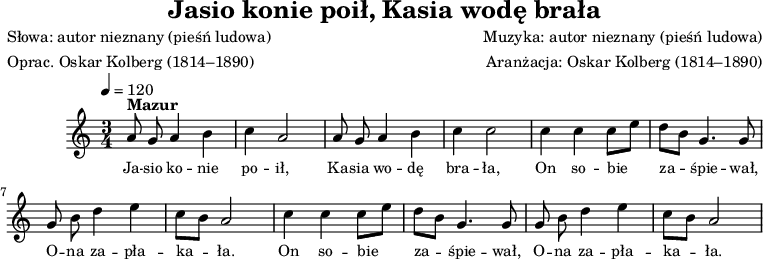 
\version "2.20.0"

\header{
   title = "Jasio konie poił, Kasia wodę brała"
   poet = "Słowa: autor nieznany (pieśń ludowa)"
   meter = "Oprac. Oskar Kolberg (1814–1890)"
   composer = "Muzyka: autor nieznany (pieśń ludowa)"
   arranger = "Aranżacja: Oskar Kolberg (1814–1890)"
   tagline = ""
}

\score{
\new Staff \with { midiInstrument = "flute" } {
\relative a'{
   \clef treble
   \key a \minor
   \time 3/4
   \tempo 4 = 120 

   \autoBeamOff

   ^\markup { \bold { "Mazur" } }
   a8 g a4 b |
   c a2 |
   a8 g a4 b |
   c c2 |

   c4 c c8[ e] |
   d[ b] g4. g8 |
   g8 b d4 e |
   c8[ b] a2 |

   c4 c c8[ e] |
   d[ b] g4. g8 |
   g8 b d4 e |
   c8[ b] a2 |
     
}
}
\addlyrics { \small {
   Ja -- sio ko -- nie po -- ił,
   Ka -- sia wo -- dę bra -- ła,
   On so -- bie za -- śpie -- wał,
   O -- na za -- pła -- ka -- ła.
   On so -- bie za -- śpie -- wał,
   O -- na za -- pła -- ka -- ła.
} }

\layout{}
\midi{}
}
