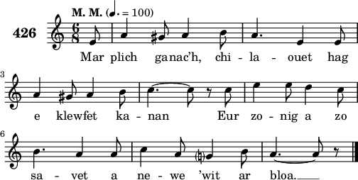 
\version "2.18.2"
\score {
 \new Staff {
  \set Staff.instrumentName = \markup {\huge \bold 426}
  \relative c'{
    \clef treble
    \tempo \markup {"M. M."} 4.= 100
    \autoBeamOff
    \key c \major
    \time 6/8
    \partial 8*1
    e8 a4 gis8 a4 b8 | a4. e4 e8 | \break
    a4 gis8 a4 b8 | c4. ~ c8 r c | e4 e8 d4 c8 | \break
    b4. a4 a8 | c4 a8 g?4 b8 | a4. ~ a8 r \bar "|."
  }
  \addlyrics{
    Mar plich ga -- nac’h, chi -- la -- ouet hag
    e klew -- fet ka -- nan Eur zo -- nig a zo
    sa -- vet a ne -- we ’wit ar bloa. __
  }
 }
 \layout { line-width = #125 }
 \midi { }
}
\header { tagline = ##f }
