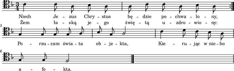 
\relative c' {
    \clef tenor
    \key f \major
    \time 3/4
    \autoBeamOff

    \repeat volta 2 {
        \stemDown c4 c8 a8 bes8 a8 | a8 c8 c8 a8 bes8 a8 } \break
    \stemUp g4 g8 g8 g8 a8 | bes8 g8 a2 | \stemDown c4 d8 c8 bes8 a8 | \break
    \stemUp g8 g8 f2 \bar "|." s2.
}
\addlyrics { \small {
    Niech Je -- zus Chry -- stus bę -- dzie po -- chwa -- lo -- ny,
    Po -- rzu -- cam świa -- ta ob -- je -- kta,
    Kie -- ru -- jąc w_nie -- bo a -- fe -- kta.
}}
\addlyrics { \small {
    Żem ła -- ską je -- go świę -- tą u -- zdro -- wio -- ny:
}}
