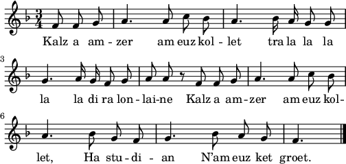 
\score {
\relative c'{
    \clef treble
    \autoBeamOff
    \key f \major
    \time 3/4
    \partial 8*3
    f 8 f g a4. a8 c bes | a4. bes16 a g8 g | \break
    g4. a16 g f8 g | a a r f f g | a4. a8 c bes | \break
    a4. bes8 g f | g4. bes8 a g | f4. \bar "|." 
}
\addlyrics {
Kalz a am -- zer am euz kol -- let tra la la la
la la di ra lon -- lai -- ne Kalz a am -- zer am euz kol --
let, Ha stu -- di -- an N’am euz ket groet.
}
  \layout { 
  indent = #00
  line-width = #125
 }
 \midi { }
}
\header { tagline = ##f }
