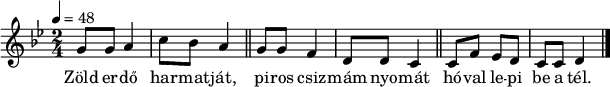 
{
   <<
   \relative c' {
      \key d \phrygian
      \time 2/4
      \tempo 4 = 48
      \set Staff.midiInstrument = "ocarina"
%       Zöld erdő harmatját, piros csizmám nyomát
        g'8 g a4 c8 bes a4 \bar "||" g8 g f4 d8 d c4 \bar "||"
%       hóval lepi be a tél.
        c8 f es d c c d4 \bar "|."
      }
   \addlyrics {
        Zöld er -- dő har -- mat -- ját,
        pi -- ros csiz -- mám nyo -- mát
        hó -- val le -- pi be a tél.
      }
   >>
}
