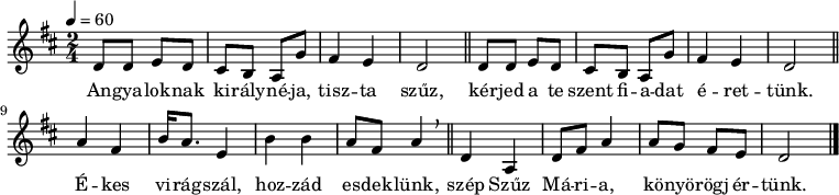 
{
   <<
   \relative c' {
      \key d \major
      \time 2/4
      \tempo 4 = 60
      \set Staff.midiInstrument = "drawbar organ"
      \transposition c'
%       Angyaloknak királynéja, tiszta szűz,
%       kérjed a te szent fiadat érettünk,
        \repeat unfold 2 { d8 d e d cis b a g' fis4 e d2 \bar "||" } \break
%       ékes virágszál, hozzád esdeklünk,
        a'4 fis b16 a8. e4 b'4 b a8 fis a4 \breathe \bar "||"
%       szép szűz Mária, könyörögj értünk.
        d, a d8 fis a4 a8 g fis e d2 \bar "|."
      }
   \addlyrics {
        An -- gya -- lok -- nak ki -- rály -- né -- ja, tisz -- ta szűz,
        kér -- jed a te szent fi -- a -- dat é -- ret -- tünk.
        É -- kes vi --  rág -- szál, hoz -- zád es -- dek -- lünk,
        szép Szűz Má -- ri -- a, kö -- nyö -- rögj ér -- tünk.
      }
   >>
}
