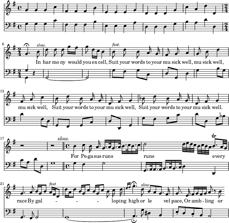 { << \new Staff { \time 4/4 \key g \major \relative g' { \autoBeamOff g4 g g c | fis, fis fis b | e, e e g | d d d g | c a d d, | \time 2/4 g4.\fermata 
  b8^\markup { \italic \smaller slow. } | d d d g16[ fis] |
  g8 d16[ c] b4 | b8^\markup { \italic \smaller fast. } d b a16 g |
  fis8 g a4 | g8 b d4 |
  fis,8 a c4 | b8 d b a16 g |
  d8 fis g4 | bes8 d bes a16 g |
  d8 fis g4 | r2 | r2 \mark \markup { \smaller \italic slow. } \bar "||" 
  \time 4/4 b4 c8 b16 a g16.[ a32 g16. a32] b16.[ c32 b16. c32] |
  d2 d32[ e d c] b[ c b a] b8.\trill[ a32 g] |
  g4. a8 b16[ g b8] a16[^\markup { \italic \smaller fast } fis d8] |
  d'16[ a d8] b16[ g c8] b16[ g c8] b c16 d |
  \grace { e16[ fis] } g4.\fermata d8^\markup { \smaller \italic slow } b[ a g8.] fis16 |
  g8. e16 fis16[ g fis g] a8 r8 b | } }
\addlyrics { _ _ _ _ _ _ _ _ _ _ _ _ _ _ _ _ _ _ _ _ _ In har mo ny would you ex cell, Suit your words to your mu sick well, mu sick well, mu sick well, Suit your words to your mu sick well, Suit your words to your mu sick well. For Pe -- ga -- sus runs _ runs _ _ every race By gal -- _ _ _ _ _ lo -- ping high or le vel pace, Or amb -- ling or }
\new Staff { \clef bass \key g \major \relative g { g4 g g c | fis, fis fis b | e, e e a | d, d d g | b a d d, | << { g } \\ { g,} >> r |
  g2 ~ | g |
  g'8 fis g c, | d g, d'4 |
  g b8 g | d'4 fis,8 d |
  g, fis g c | d d, g4 | g'8 fis g c | d d, g bes | c a d d, | g1*1/2 
  g4 fis g2 | g,16. a32 a16. a32 b16. c32 b16. c32 d4 d, |
  g4. fis8 g2 | g1( | a4._\fermata) g'8 dis4 b |
  e8-. d c-. b a2 } }
>> }