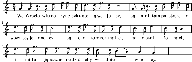 
lVarA = \lyricmode { We Wro -- cła -- wiu na ry -- ne -- czku sto -- ją wo -- ja -- cy, są o -- ni tam po -- stro -- je -- ni wszy -- scy je -- dna -- cy, są o -- -- ni tam  roz -- mai -- ci, sa -- mo -- tni, żo -- na -- ci, i mi -- łu -- ją szwar -- ne 
dzió -- chy  we dnie i w_no -- cy. }

sVarA = { g8. g16 c8. c16 | e8. g16 g8. e16 | d8. d16 f8. d16 | c2 |
g8. g16 c8. c16 | e8. g16 g8. e16 | d8. d16 f8. d16 | c2 | 
d8. d16 g8. e16 | e8 e d4 | \bar "|" c8. c16 e4 | c8. c16 b4 |d8. d16 g8. e16 | e8. e16 d8. d16 | c8. c16 \stemDown b8 [(a)] | \stemNeutral a4 g 
\bar "|." s }

\paper { #(set-paper-size "a4")
 oddHeaderMarkup = "" evenHeaderMarkup = "" }
\header { tagline = ##f }
\version "2.18.2"
\score {
\midi { \tempo 4 = 120 }
\layout { line-width = #180
indent = 0\cm}
\relative g' {
\set Staff.midiInstrument = "viola"
\key c \major
\time 2/4
\autoBeamOff \sVarA
}
\addlyrics { \lVarA
} }