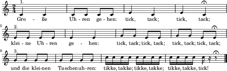 
\relative c'
{\key c \major \time 2/4 % \autoBeamOff
c4^"1." c | c8 c c c | e4 c | e c \fermata | \break
e8^"2." e e e | e4 4 | g8 g e e | g g e e \fermata | \break
g8^"3." g g g | g g g g | c16 c c c c c c c | c c c c c r r8 \fermata \bar "|." }
\addlyrics {
Gro -- ße Uh -- ren ge -- hen: tick, tack; tick, tack;
klei -- ne Uh -- ren ge -- hen: tick, tack; tick, tack; tick, tack; tick, tack;
und die klei -- nen Ta -- schen -- uh -- ren: tik -- ke, tak -- ke; tik -- ke, tak -- ke; tik -- ke, tak -- ke, tick!
}
