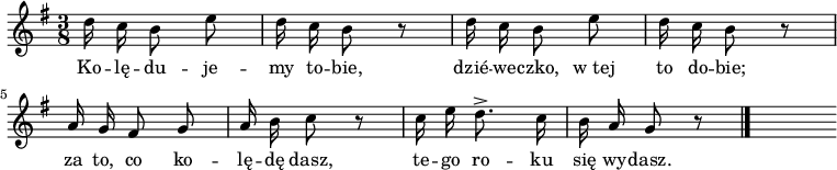  
\relative c' {
\set Staff.midiInstrument = "flute" 
\key g \major
\time 3/8
\autoBeamOff
d'16 c b8 e | d16 c b8 r8 | d16 c b8 e | d16 c b8 r8 |  
\break
a16 g fis8 g | a16 b c8 r8 | c16 e d8.-> c16 | b16 a g8 r8 
\bar "|."
s
}
\addlyrics {
Ko -- lę -- du -- je -- my to -- bie,
dzié -- we -- czko, w_tej to do -- bie;
za to, co ko -- lę -- dę dasz,
te -- go ro -- ku się wy -- dasz.
}
\midi {
\tempo 8 = 120
}
