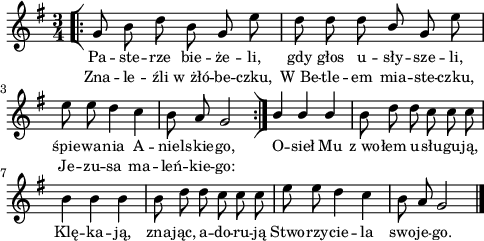 
\paper { #(set-paper-size "a4")
 oddHeaderMarkup = "" evenHeaderMarkup = "" }
\header { tagline = ##f }
\version "2.18.2"
\score {
\midi {  }
\layout { line-width = #120
indent = 0\cm}
\new Staff { \clef "violin" \key g \major \time 3/4 \autoBeamOff \relative g' { \repeat volta 2 { \bar "[|:" g8 b d b g e' | d d d \stemUp b \stemNeutral g e' | e e d4 c | b8 a g2 \bar ":|]" } \stemUp b4 b b \stemNeutral | b8 d d c c c | b4 b b | b8 d d c c c | e e d4 c | b8 a g2 \bar "|." } }
  \addlyrics { \small Pa -- ste -- rze bie -- że -- li, gdy głos u -- sły -- sze -- li, śpie -- wa -- nia A -- niel -- skie -- go, O -- sieł Mu z_wo -- łem u -- słu -- gu -- ją, Klę -- ka -- ją, zna -- jąc, a -- do -- ru -- ją Stwo -- rzy -- cie -- la swo -- je -- go. }
  \addlyrics { \small Zna -- le -- źli w_żłó -- be -- czku, W_Be -- tle -- em mia -- ste -- czku, Je -- zu -- sa ma -- leń -- kie -- go: } }