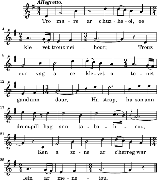 
\score {
  \version "2.18.2"
  \relative c'{
    \clef treble
    \key g \major
    \tempo \markup {\italic Allegretto.}
    \override Rest #'style = #'classical
    \time 3/4
    \partial 4*1
    d4 g2 b4 | b2 d4 | d8( c) b4 a | \break
    \time 2/4 a4. g16( fis) | e4 fis | \time 3/4 g2.~ | g4 r d | \break
    g2 b4 | b2 d4 | d8( c) b4 a | \time 2/4 a4. g16( fis) | \break
    e4 fis | \time 3/4 g2.~ | g4 r d' | d2. | b4 e e | \break
    e d8 r d4 | d2 b4 | d2 c8.( b16) | \appoggiatura b8 a2.~ | \break
    a4 r d, | g2 b4 | b2 d4 | d8( c) b4 a | \break
    \time 2/4 a4. g16( fis) | e4 fis | \time 3/4 g2.~ | g4 r4 \bar "|."
  }
  \addlyrics {
    Tro ma -- re ar c’huz -- he -- ol, oe
    kle -- vet trouz nei -- hour; Trouz
    eur vag a oe kle -- vet o to -- net
    gand ann dour, Ha strap, ha son ann
    drom -- pill hag ann ta -- bo -- li -- nou,
    Ken a zo -- ne ar c’her -- reg war
    lein ar me -- ne -- iou.
  }
  \layout { line-width = #123 }
  \midi {
    \context {
      \Score
      tempoWholesPerMinute = #(ly:make-moment 120 4)
    }
  }
}
\header { tagline = ##f }
